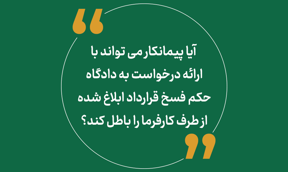 آیا پیمانکار می تواند با ارائه درخواست به دادگاه، حکم فسخ قرارداد ابلاغ شده از طرف کارفرما را باطل کند؟