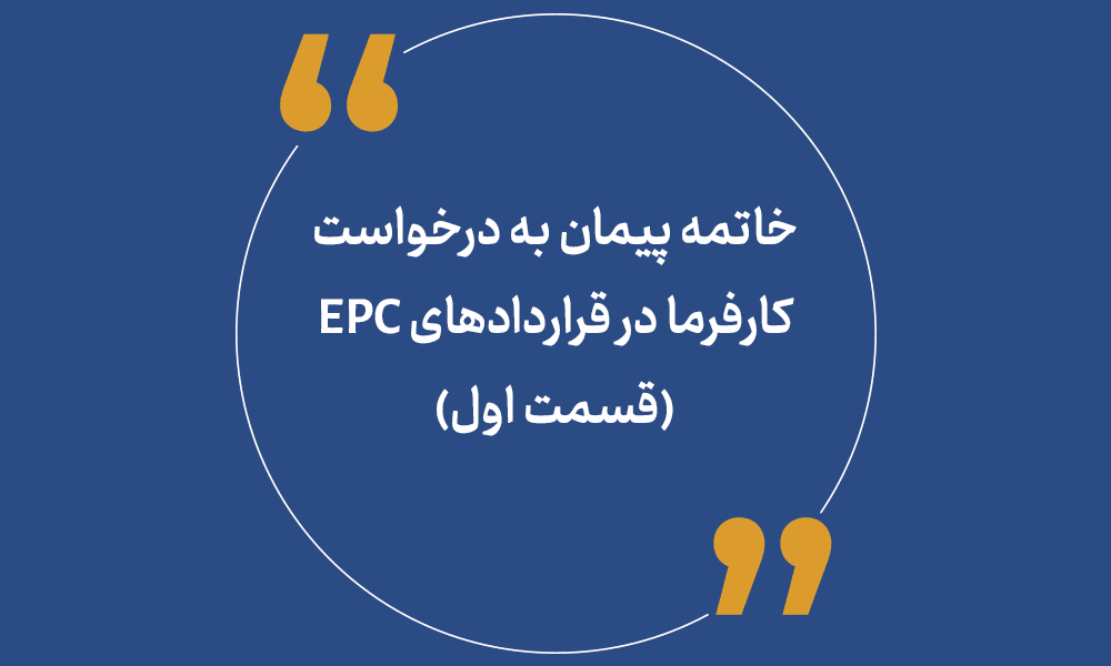 خاتمه پیمان به درخواست کارفرما در قراردادهای EPC (قسمت اول)